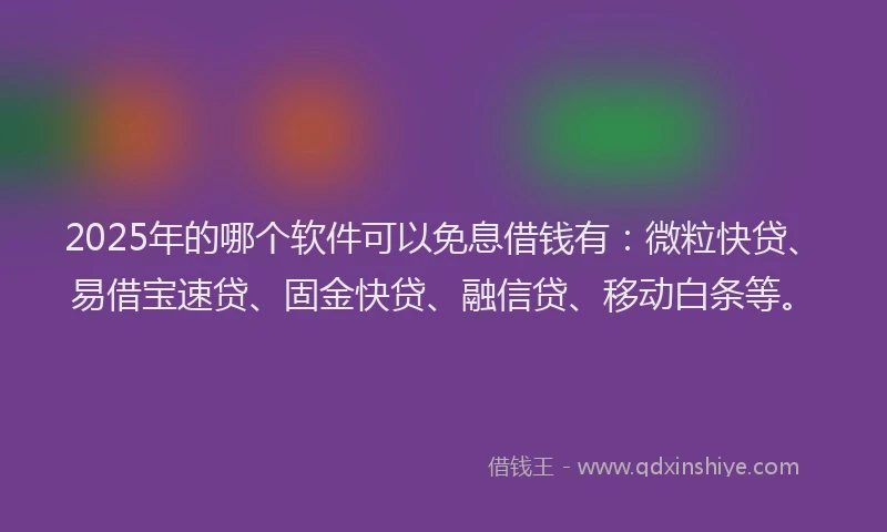 2025年的哪个软件可以免息借钱有：微粒快贷、易借宝速贷、固金快贷、融信贷、移动白条等。