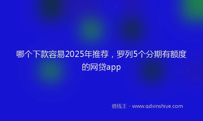 哪个下款容易2025年推荐，罗列5个分期有额度的网贷app