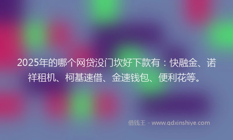 2025年的哪个网贷没门坎好下款有：快融金、诺祥租机、柯基速借、金速钱包、便利花等。