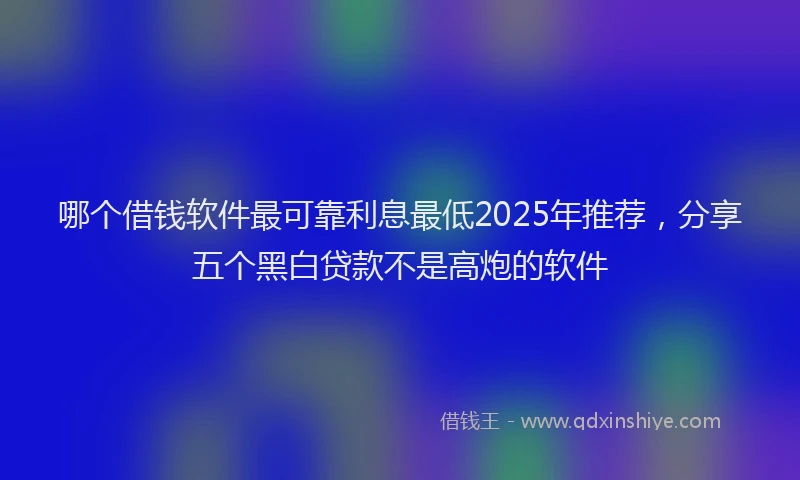 哪个借钱软件最可靠利息最低2025年推荐，分享五个黑白贷款不是高炮的软件