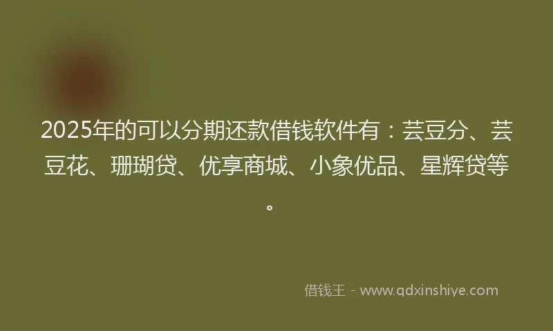 2025年的可以分期还款借钱软件有：芸豆分、芸豆花、珊瑚贷、优享商城、小象优品、星辉贷等。