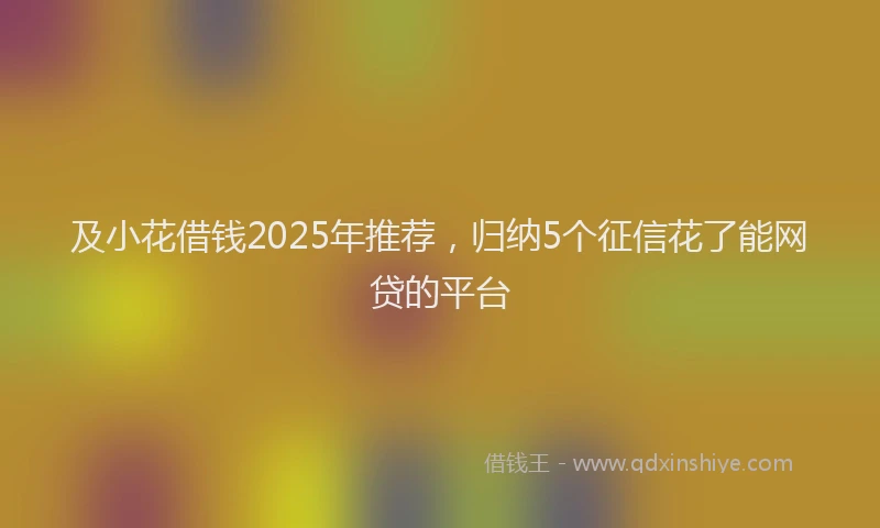 及小花借钱2025年推荐，归纳5个征信花了能网贷的平台