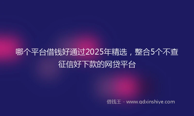 哪个平台借钱好通过2025年精选，整合5个不查征信好下款的网贷平台