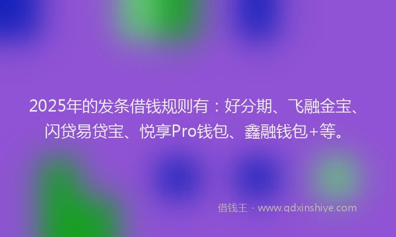 2025年的发条借钱规则有：好分期、飞融金宝、闪贷易贷宝、悦享Pro钱包、鑫融钱包+等。