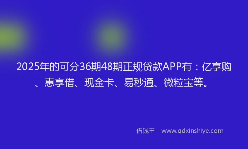 2025年的可分36期48期正规贷款APP有：亿享购、惠享借、现金卡、易秒通、微粒宝等。