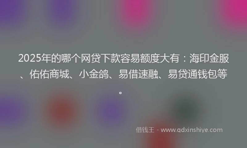 2025年的哪个网贷下款容易额度大有：海印金服、佑佑商城、小金鸽、易借速融、易贷通钱包等。