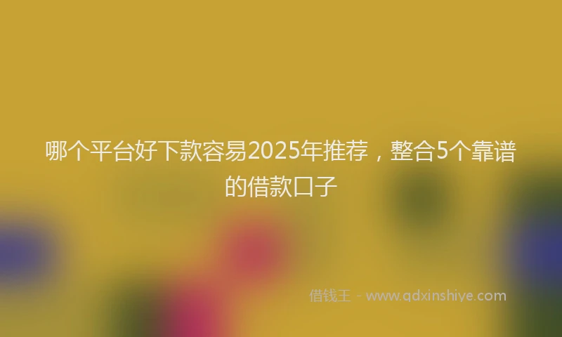 哪个平台好下款容易2025年推荐，整合5个靠谱的借款口子