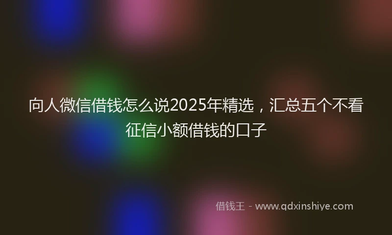 向人微信借钱怎么说2025年精选，汇总五个不看征信小额借钱的口子