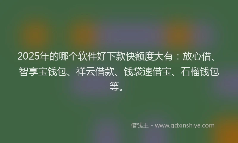 2025年的哪个软件好下款快额度大有：放心借、智享宝钱包、祥云借款、钱袋速借宝、石榴钱包等。