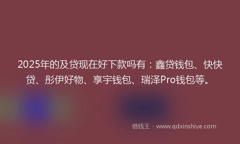 2025年的及贷现在好下款吗有：鑫贷钱包、快快贷、彤伊好物、享宇钱包、瑞泽Pro钱包等。