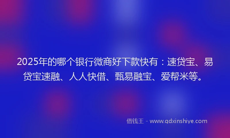 2025年的哪个银行微商好下款快有：速贷宝、易贷宝速融、人人快借、甄易融宝、爱帮米等。