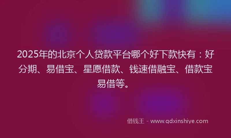 2025年的北京个人贷款平台哪个好下款快有：好分期、易借宝、星愿借款、钱速借融宝、借款宝易借等。