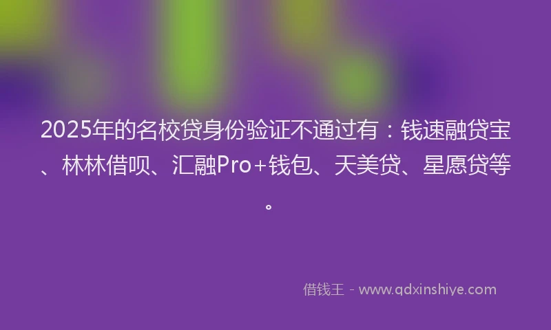 2025年的名校贷身份验证不通过有：钱速融贷宝、林林借呗、汇融Pro+钱包、天美贷、星愿贷等。
