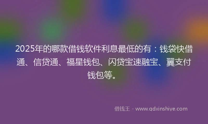 2025年的哪款借钱软件利息最低的有：钱袋快借通、信贷通、福星钱包、闪贷宝速融宝、翼支付钱包等。