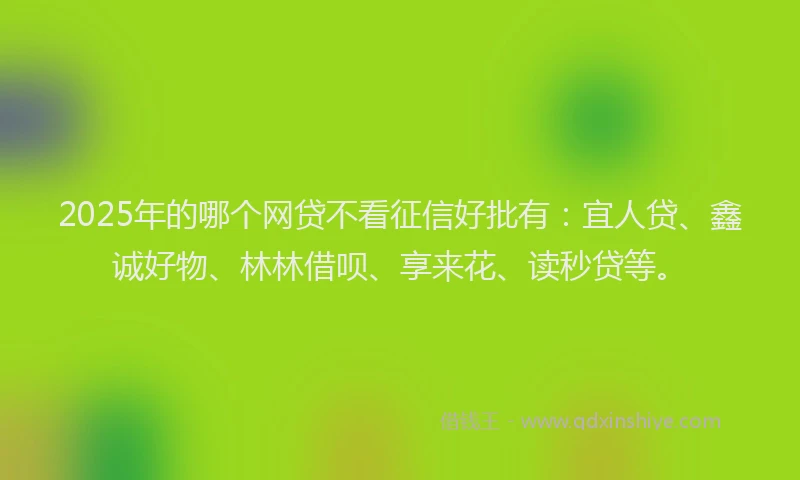 2025年的哪个网贷不看征信好批有：宜人贷、鑫诚好物、林林借呗、享来花、读秒贷等。