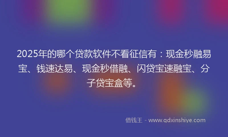 2025年的哪个贷款软件不看征信有：现金秒融易宝、钱速达易、现金秒借融、闪贷宝速融宝、分子贷宝盒等。