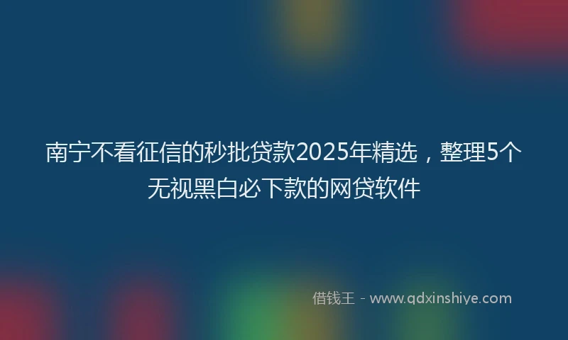 南宁不看征信的秒批贷款2025年精选，整理5个无视黑白必下款的网贷软件