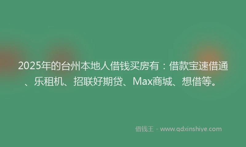 2025年的台州本地人借钱买房有：借款宝速借通、乐租机、招联好期贷、Max商城、想借等。