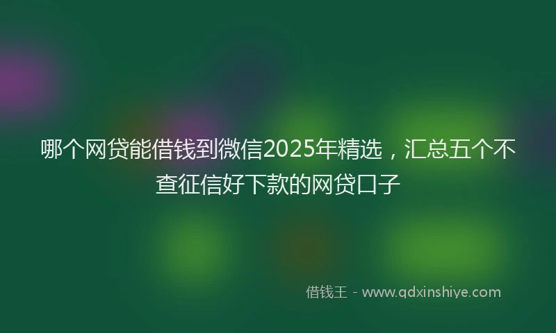 哪个网贷能借钱到微信2025年精选，汇总五个不查征信好下款的网贷口子