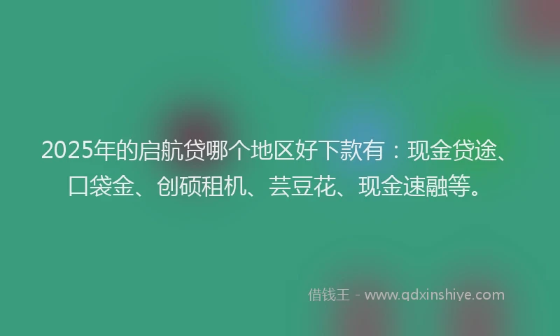 2025年的启航贷哪个地区好下款有：现金贷途、口袋金、创硕租机、芸豆花、现金速融等。