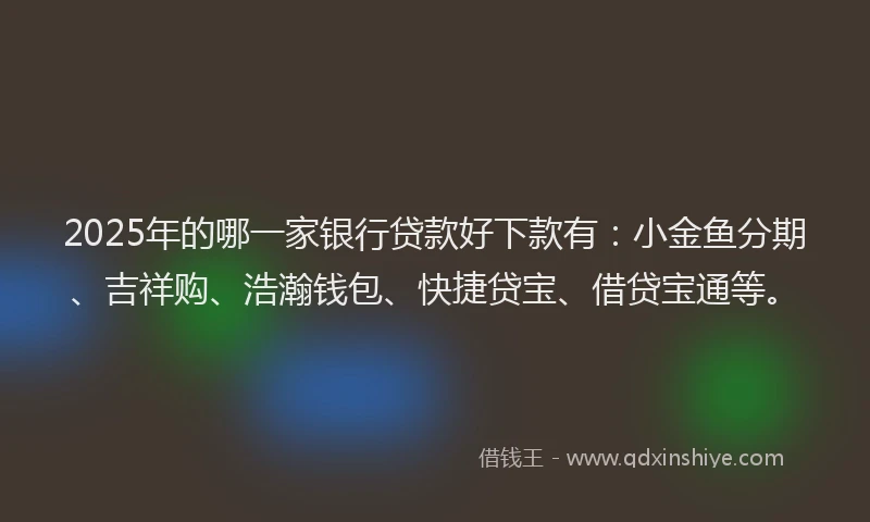 2025年的哪一家银行贷款好下款有：小金鱼分期、吉祥购、浩瀚钱包、快捷贷宝、借贷宝通等。