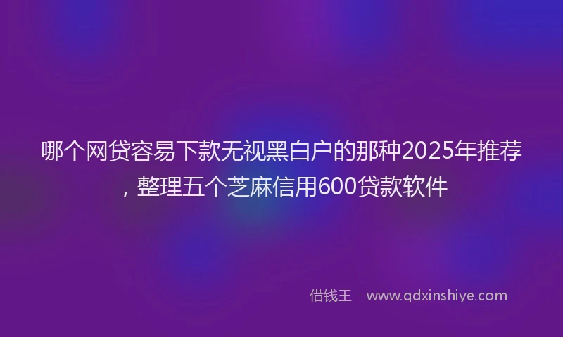 哪个网贷容易下款无视黑白户的那种2025年推荐，整理五个芝麻信用600贷款软件