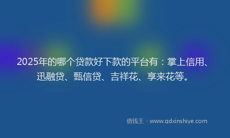 2025年的哪个贷款好下款的平台有：掌上信用、迅融贷、甄信贷、吉祥花、享来花等。