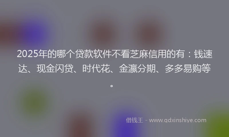 2025年的哪个贷款软件不看芝麻信用的有：钱速达、现金闪贷、时代花、金瀛分期、多多易购等。