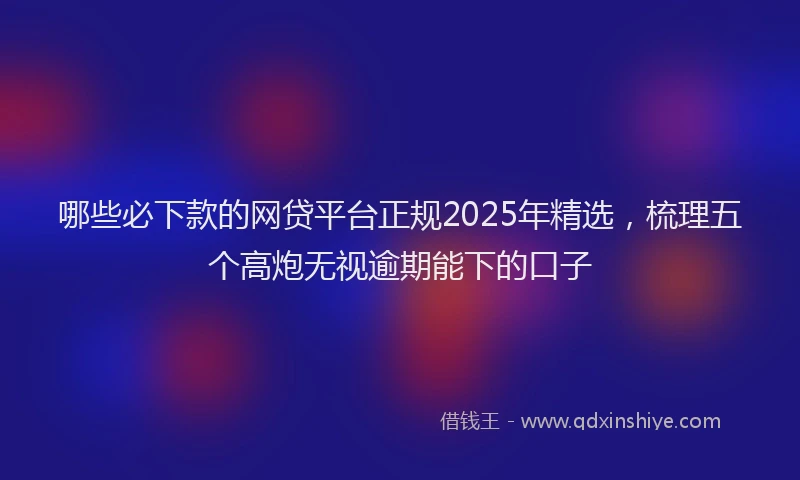 哪些必下款的网贷平台正规2025年精选，梳理五个高炮无视逾期能下的口子