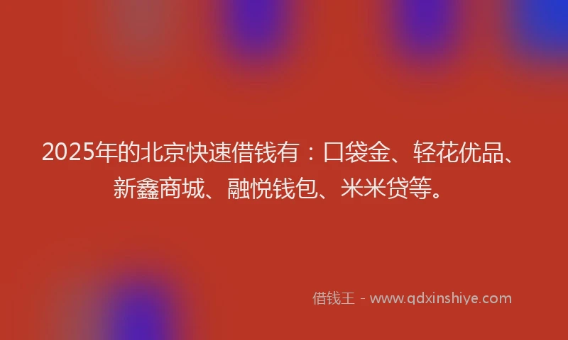 2025年的北京快速借钱有：口袋金、轻花优品、新鑫商城、融悦钱包、米米贷等。