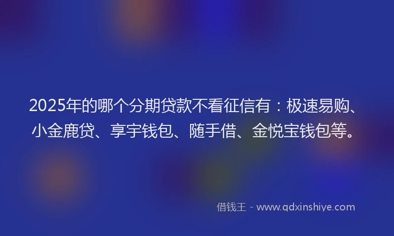 2025年的哪个分期贷款不看征信有：极速易购、小金鹿贷、享宇钱包、随手借、金悦宝钱包等。
