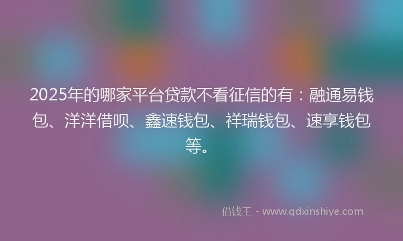 2025年的哪家平台贷款不看征信的有：融通易钱包、洋洋借呗、鑫速钱包、祥瑞钱包、速享钱包等。