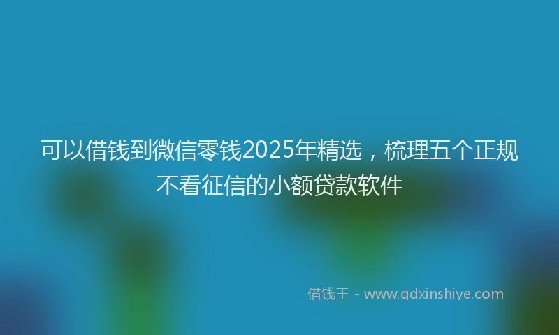 可以借钱到微信零钱2025年精选，梳理五个正规不看征信的小额贷款软件