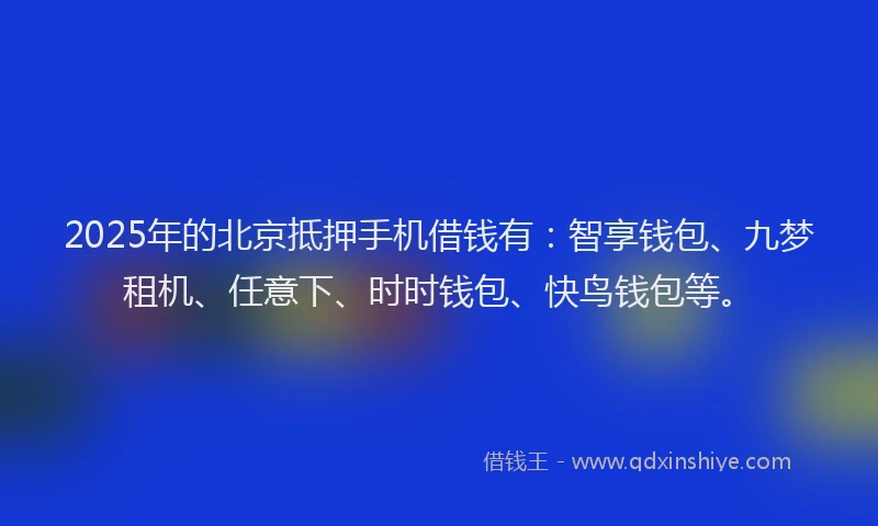 2025年的北京抵押手机借钱有：智享钱包、九梦租机、任意下、时时钱包、快鸟钱包等。