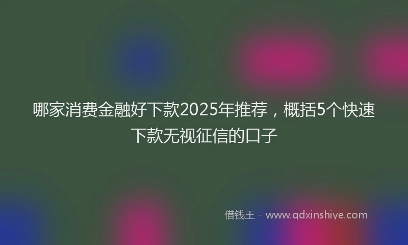 哪家消费金融好下款2025年推荐，概括5个快速下款无视征信的口子