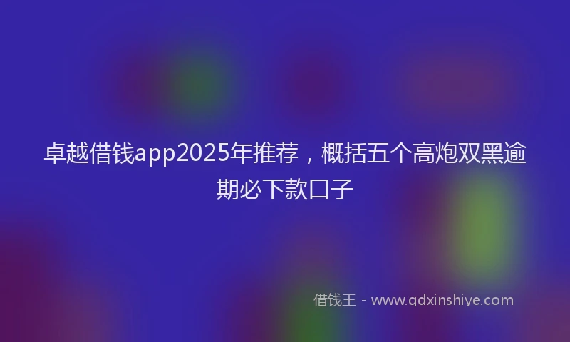 卓越借钱app2025年推荐，概括五个高炮双黑逾期必下款口子