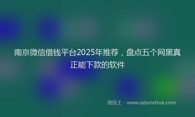 南京微信借钱平台2025年推荐，盘点五个网黑真正能下款的软件