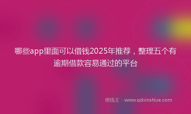 哪些app里面可以借钱2025年推荐，整理五个有逾期借款容易通过的平台