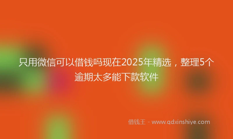 只用微信可以借钱吗现在2025年精选，整理5个逾期太多能下款软件