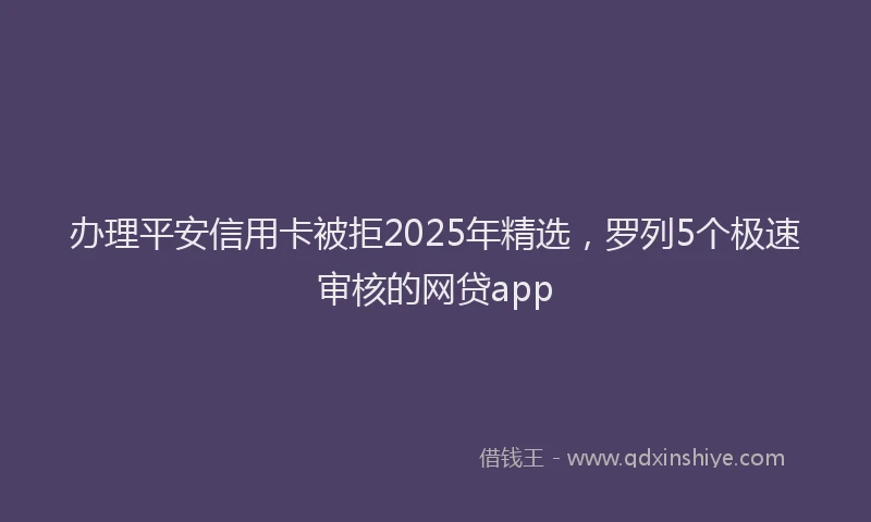 办理平安信用卡被拒2025年精选，罗列5个极速审核的网贷app