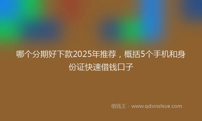 哪个分期好下款2025年推荐，概括5个手机和身份证快速借钱口子