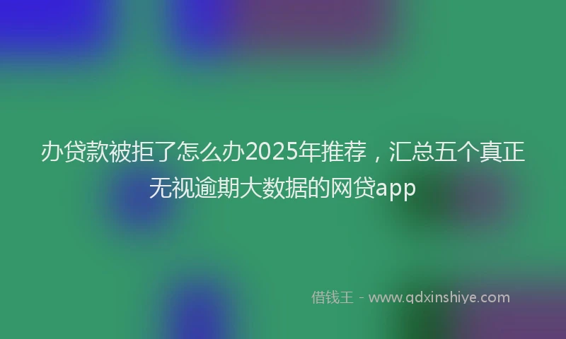 办贷款被拒了怎么办2025年推荐，汇总五个真正无视逾期大数据的网贷app