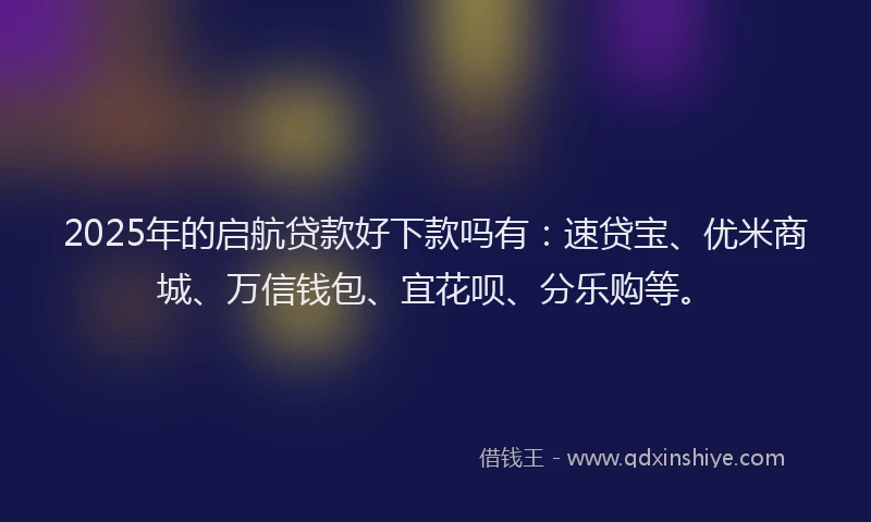 2025年的启航贷款好下款吗有：速贷宝、优米商城、万信钱包、宜花呗、分乐购等。