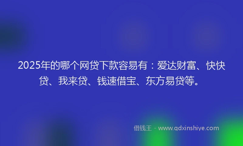 2025年的哪个网贷下款容易有：爱达财富、快快贷、我来贷、钱速借宝、东方易贷等。