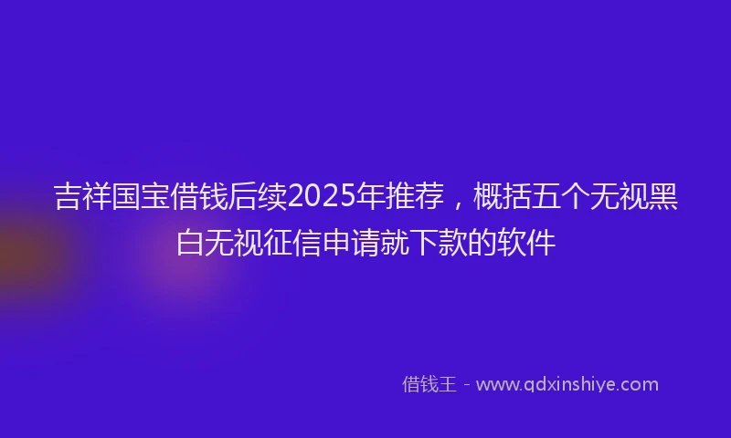 吉祥国宝借钱后续2025年推荐，概括五个无视黑白无视征信申请就下款的软件