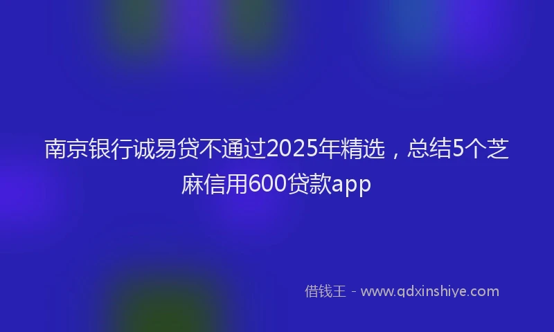 南京银行诚易贷不通过2025年精选，总结5个芝麻信用600贷款app