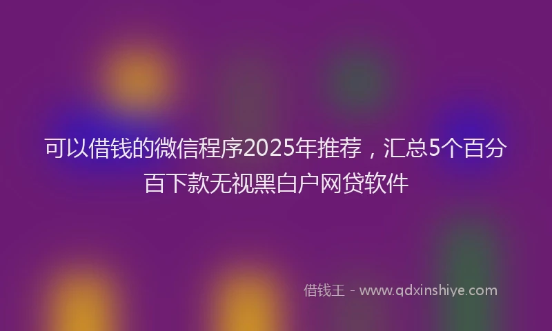 可以借钱的微信程序2025年推荐，汇总5个百分百下款无视黑白户网贷软件