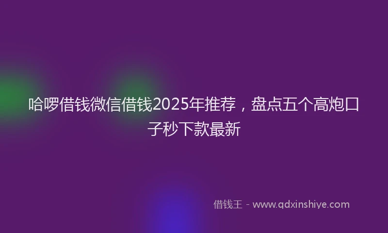 哈啰借钱微信借钱2025年推荐，盘点五个高炮口子秒下款最新