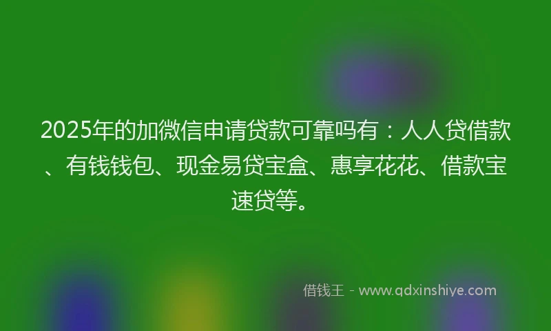 2025年的加微信申请贷款可靠吗有：人人贷借款、有钱钱包、现金易贷宝盒、惠享花花、借款宝速贷等。