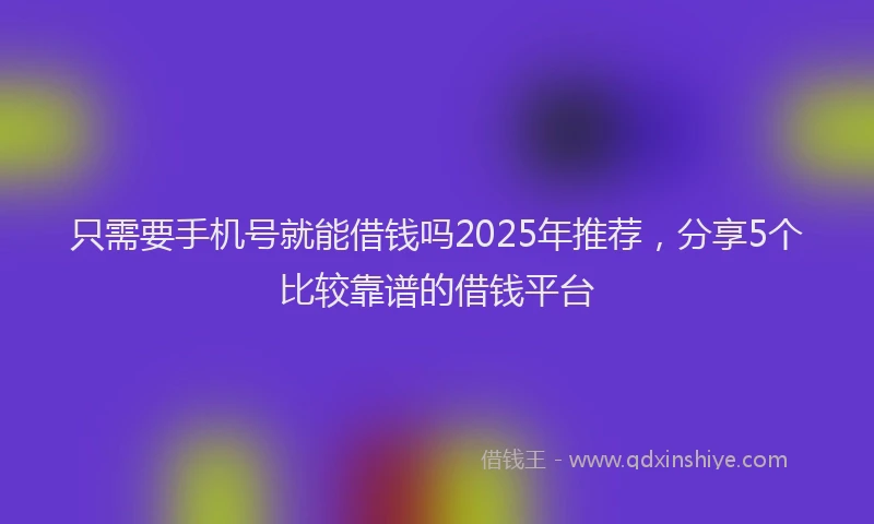 只需要手机号就能借钱吗2025年推荐，分享5个比较靠谱的借钱平台